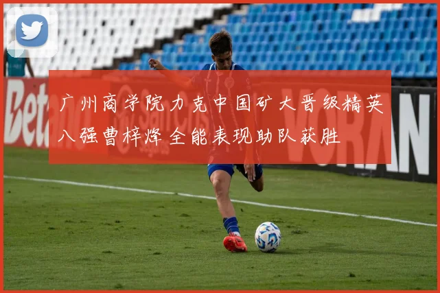广州商学院力克中国矿大晋级精英八强曹梓烽全能表现助队获胜