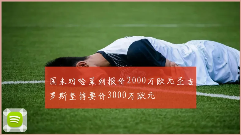 国米对哈莱利报价2000万欧元圣吉罗斯坚持要价3000万欧元