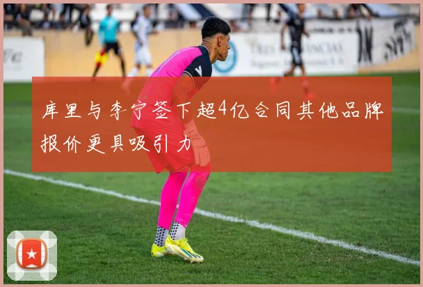 库里与李宁签下超4亿合同其他品牌报价更具吸引力