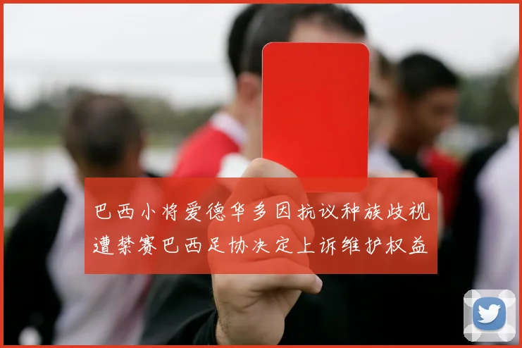 巴西小将爱德华多因抗议种族歧视遭禁赛巴西足协决定上诉维护权益
