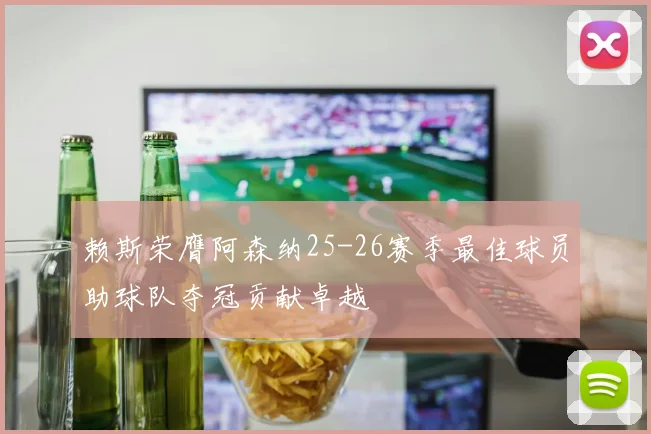 赖斯荣膺阿森纳25-26赛季最佳球员助球队夺冠贡献卓越