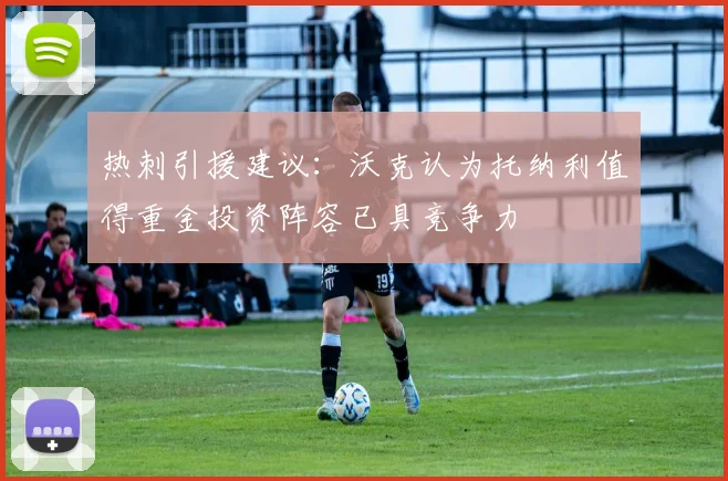 热刺引援建议：沃克认为托纳利值得重金投资阵容已具竞争力