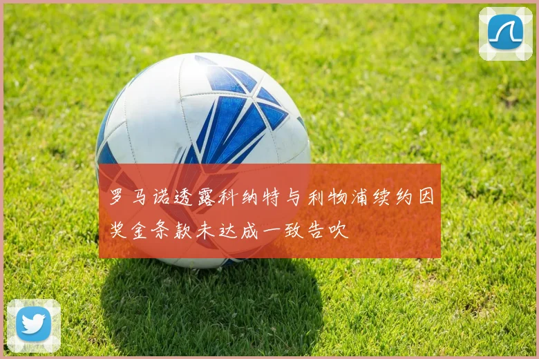 罗马诺透露科纳特与利物浦续约因奖金条款未达成一致告吹