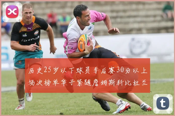 历史25岁以下球员季后赛30分以上场次榜单华子紧随詹姆斯科比杜兰特之后