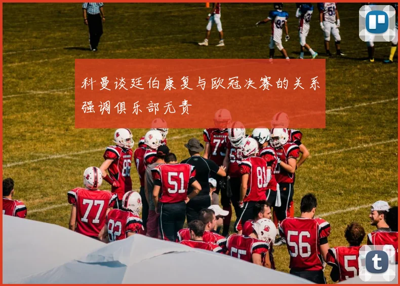 科曼谈廷伯康复与欧冠决赛的关系强调俱乐部无责