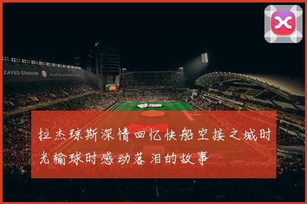 拉杰琼斯深情回忆快船空接之城时光输球时感动落泪的故事