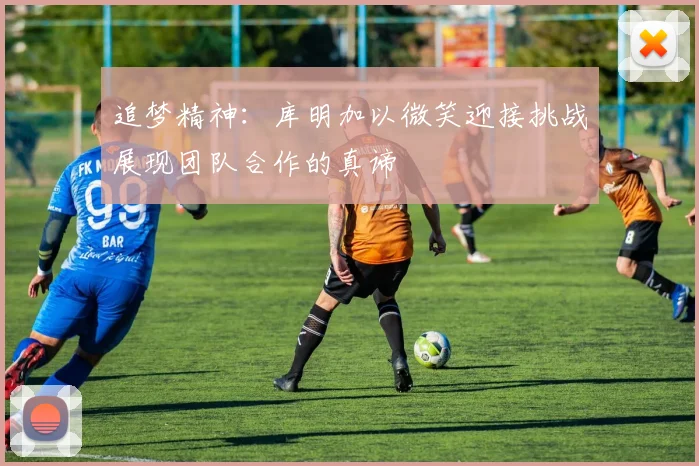 追梦精神：库明加以微笑迎接挑战展现团队合作的真谛
