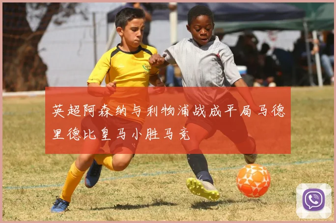 英超阿森纳与利物浦战成平局马德里德比皇马小胜马竞