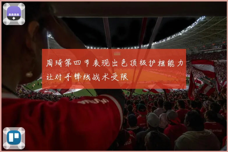 周琦第四节表现出色顶级护框能力让对手锋线战术受限