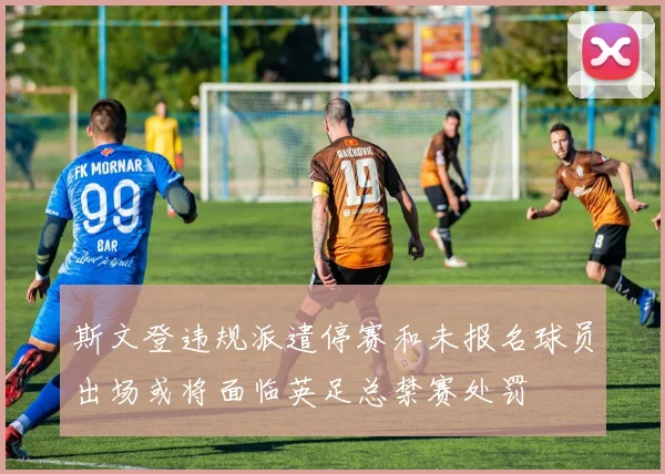 斯文登违规派遣停赛和未报名球员出场或将面临英足总禁赛处罚