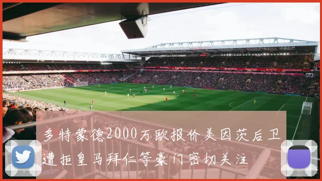 多特蒙德2000万欧报价美因茨后卫遭拒皇马拜仁等豪门密切关注