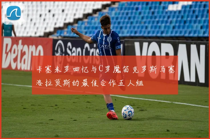 卡塞米罗回忆与C罗魔笛克罗斯马塞洛拉莫斯的最佳合作五人组