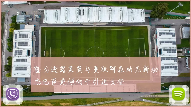 隆戈透露莱奥与曼联阿森纳无新动态巴萨更倾向于引进戈登