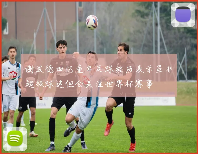 谢泼德回忆童年足球经历表示虽非超级球迷但会关注世界杯赛事