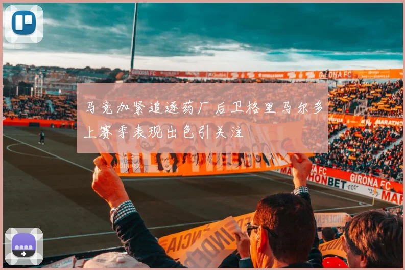 马竞加紧追逐药厂后卫格里马尔多上赛季表现出色引关注