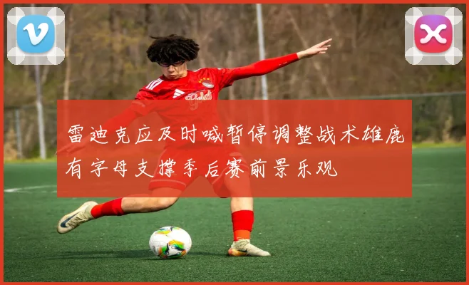 雷迪克应及时喊暂停调整战术雄鹿有字母支撑季后赛前景乐观
