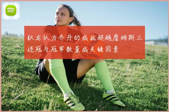 狄龙认为乔丹的成就超越詹姆斯三连冠与冠军数量成关键因素