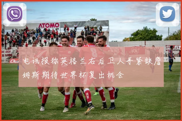电讯报称英格兰右后卫人手紧缺詹姆斯期待世界杯复出机会
