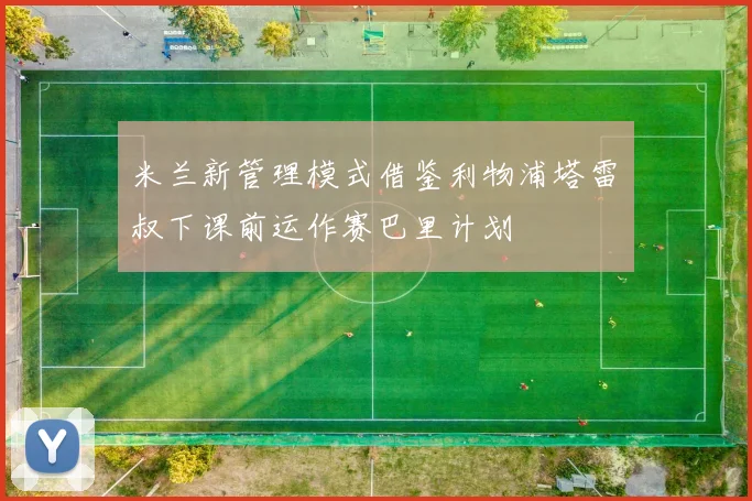 米兰新管理模式借鉴利物浦塔雷囧叔下课前运作赛巴里计划