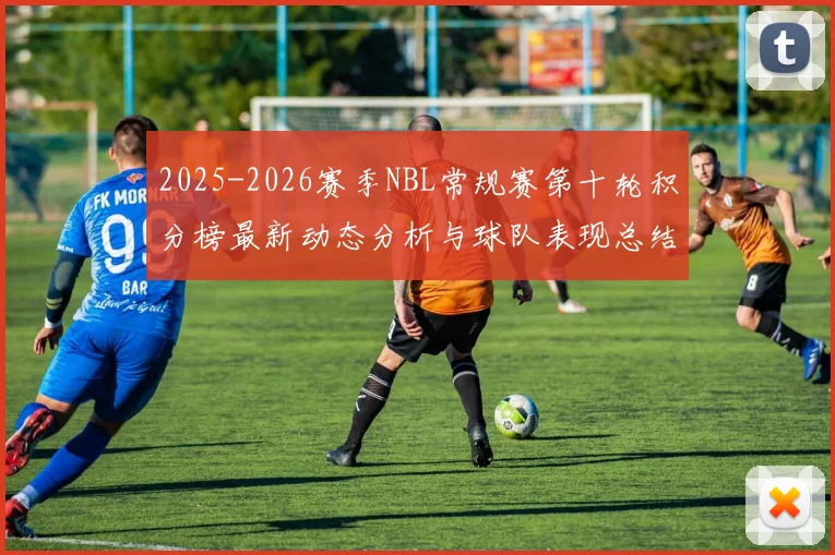 2025-2026赛季NBL常规赛第十轮积分榜最新动态分析与球队表现总结