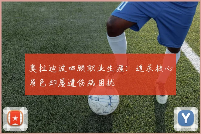 奥拉迪波回顾职业生涯：追求核心角色却屡遭伤病困扰