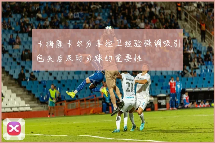 卡梅隆卡尔分享控卫经验强调吸引包夹后及时分球的重要性