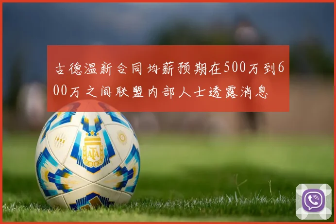 古德温新合同均薪预期在500万到600万之间联盟内部人士透露消息